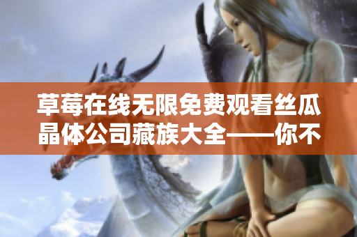 草莓在线无限免费观看丝瓜晶体公司藏族大全——你不能错过的精彩！