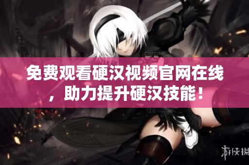 免费观看硬汉视频官网在线，助力提升硬汉技能！