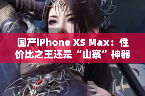 国产iPhone XS Max：性价比之王还是“山寨”神器？