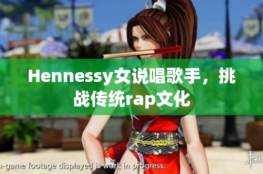 Hennessy女说唱歌手，挑战传统rap文化