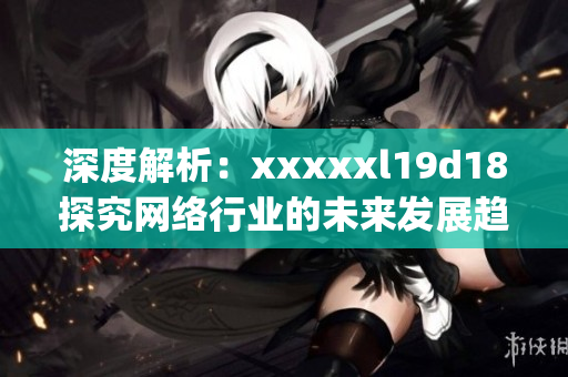 深度解析：xxxxxl19d18探究网络行业的未来发展趋势)