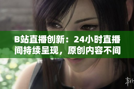 B站直播创新：24小时直播间持续呈现，原创内容不间断更新!