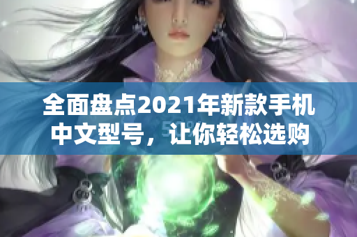 全面盘点2021年新款手机中文型号，让你轻松选购
