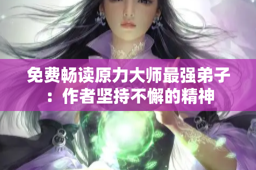 免费畅读原力大师最强弟子：作者坚持不懈的精神