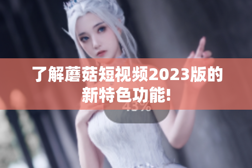 了解蘑菇短视频2023版的新特色功能!