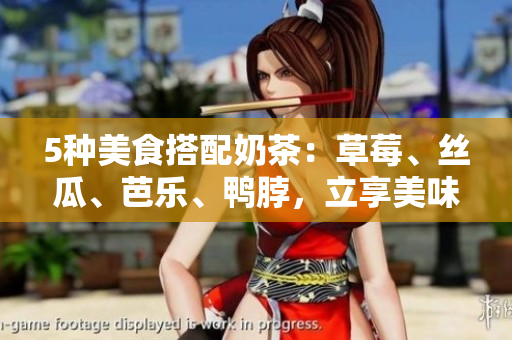 5种美食搭配奶茶：草莓、丝瓜、芭乐、鸭脖，立享美味！