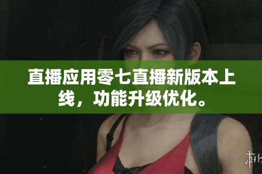 直播应用零七直播新版本上线，功能升级优化。