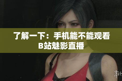 了解一下：手机能不能观看B站魅影直播