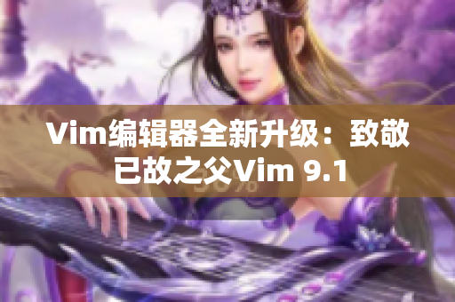 Vim编辑器全新升级：致敬已故之父Vim 9.1