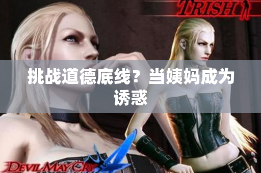 挑战道德底线？当姨妈成为诱惑