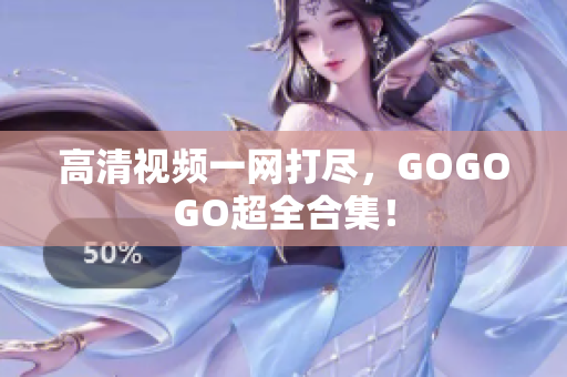 高清视频一网打尽，GOGOGO超全合集！
