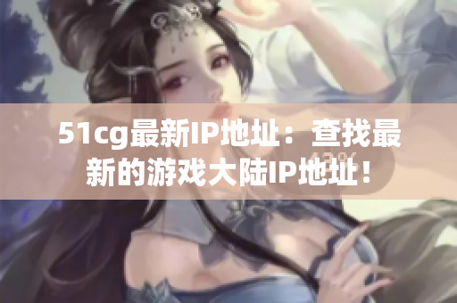 51cg最新IP地址：查找最新的游戏大陆IP地址！