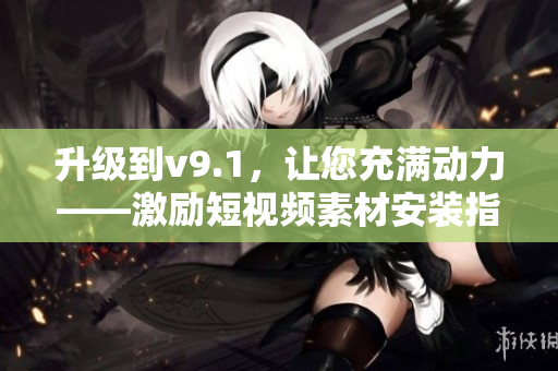 升级到v9.1，让您充满动力——激励短视频素材安装指南