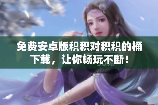 免费安卓版积积对积积的桶下载，让你畅玩不断！