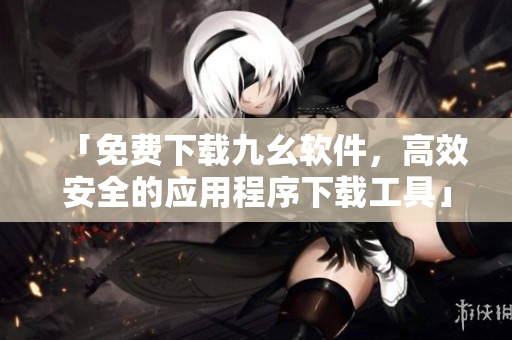 「免费下载九幺软件，高效安全的应用程序下载工具」