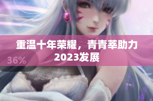 重温十年荣耀，青青莘助力2023发展