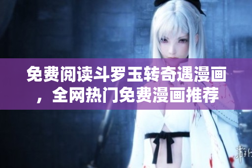 免费阅读斗罗玉转奇遇漫画，全网热门免费漫画推荐