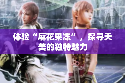 体验“麻花果冻”，探寻天美的独特魅力