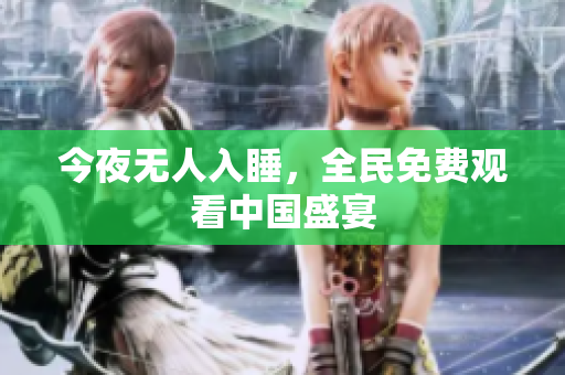 今夜无人入睡，全民免费观看中国盛宴