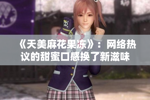 《天美麻花果冻》：网络热议的甜蜜口感换了新滋味
