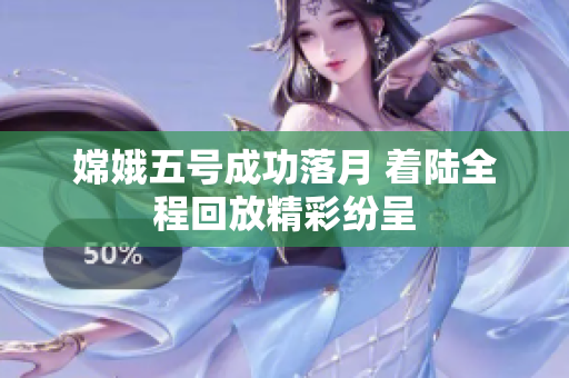 嫦娥五号成功落月 着陆全程回放精彩纷呈