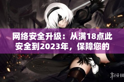 网络安全升级：从满18点此安全到2023年，保障您的在线安全