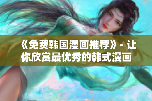 《免费韩国漫画推荐》- 让你欣赏最优秀的韩式漫画