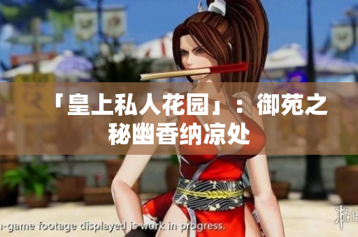 「皇上私人花园」：御苑之秘幽香纳凉处