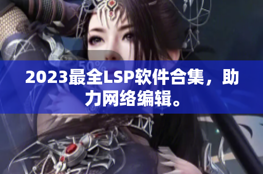 2023最全LSP软件合集，助力网络编辑。