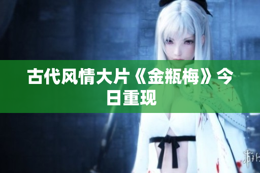 古代风情大片《金瓶梅》今日重现