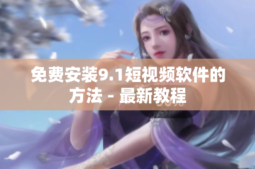 免费安装9.1短视频软件的方法 - 最新教程