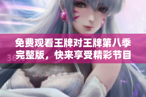 免费观看王牌对王牌第八季完整版，快来享受精彩节目！