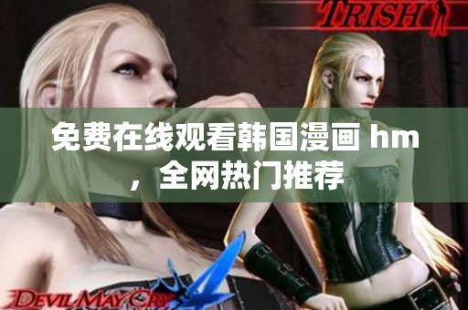免费在线观看韩国漫画 hm，全网热门推荐
