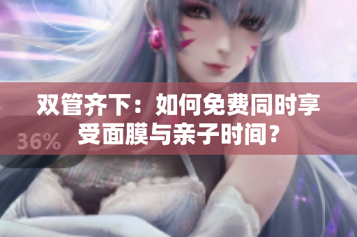 双管齐下：如何免费同时享受面膜与亲子时间？