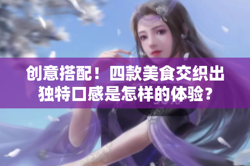 创意搭配！四款美食交织出独特口感是怎样的体验？