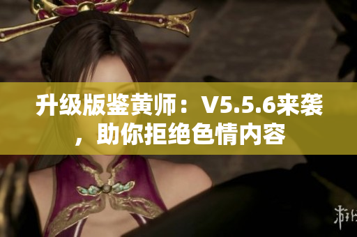 升级版鉴黄师：V5.5.6来袭，助你拒绝色情内容