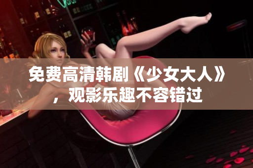 免费高清韩剧《少女大人》，观影乐趣不容错过