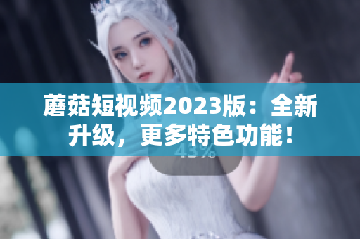 蘑菇短视频2023版：全新升级，更多特色功能！