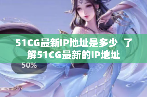 51CG最新IP地址是多少  了解51CG最新的IP地址