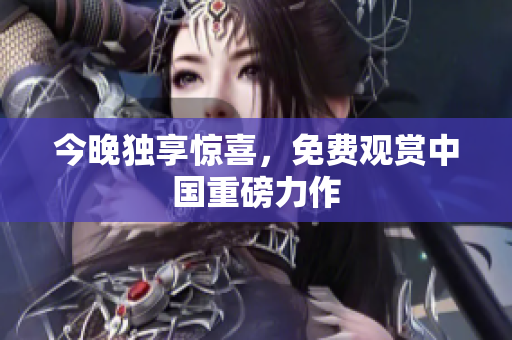 今晚独享惊喜，免费观赏中国重磅力作