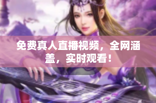 免费真人直播视频，全网涵盖，实时观看！