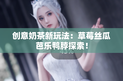 创意奶茶新玩法：草莓丝瓜芭乐鸭脖探索！