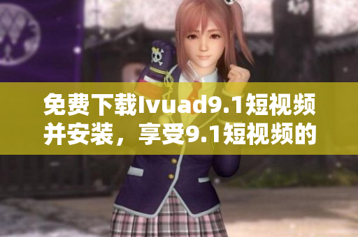 免费下载Ivuad9.1短视频并安装，享受9.1短视频的强大功能！
