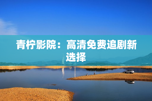青柠影院：高清免费追剧新选择