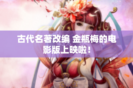 古代名著改编 金瓶梅的电影版上映啦！