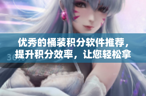 优秀的桶装积分软件推荐，提升积分效率，让您轻松拿到高分数！