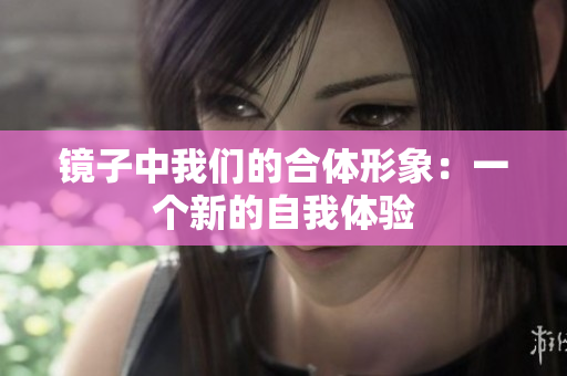 镜子中我们的合体形象：一个新的自我体验