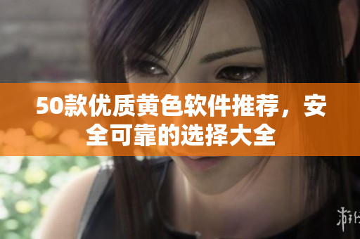 50款优质黄色软件推荐，安全可靠的选择大全