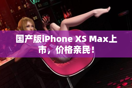 国产版iPhone XS Max上市，价格亲民！