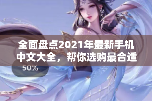 全面盘点2021年最新手机中文大全，帮你选购最合适的手机
